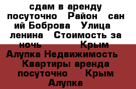 сдам в аренду посуточно › Район ­ сан-ий Боброва › Улица ­ ленина › Стоимость за ночь ­ 1 500 - Крым, Алупка Недвижимость » Квартиры аренда посуточно   . Крым,Алупка